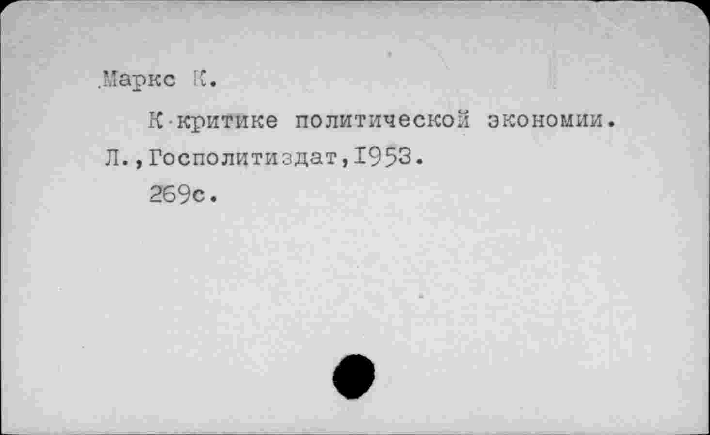 ﻿.Маркс К.
Ккритике политической экономии.
Л.,Госполитиздат,1953.
269с.